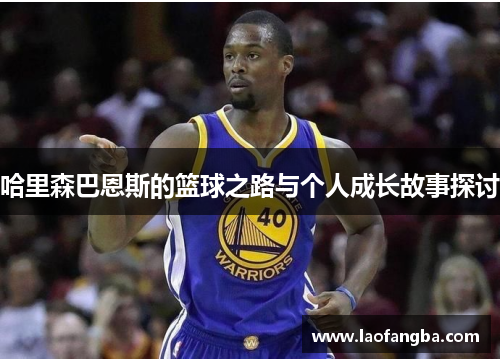 哈里森巴恩斯的篮球之路与个人成长故事探讨
