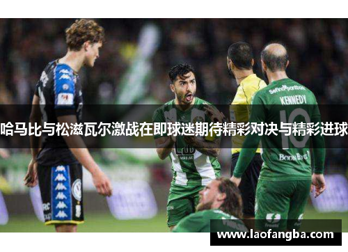 哈马比与松滋瓦尔激战在即球迷期待精彩对决与精彩进球