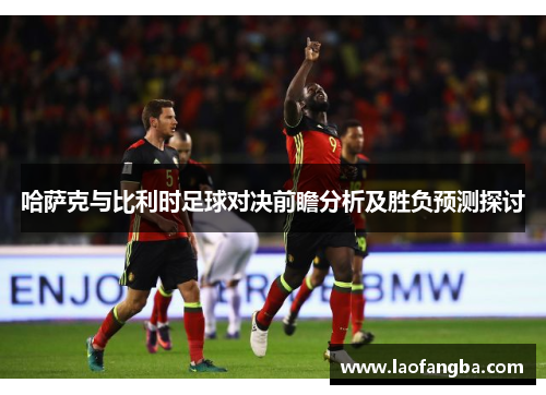 哈萨克与比利时足球对决前瞻分析及胜负预测探讨