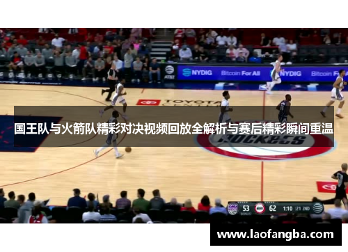 国王队与火箭队精彩对决视频回放全解析与赛后精彩瞬间重温