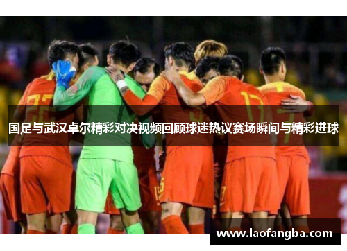 国足与武汉卓尔精彩对决视频回顾球迷热议赛场瞬间与精彩进球