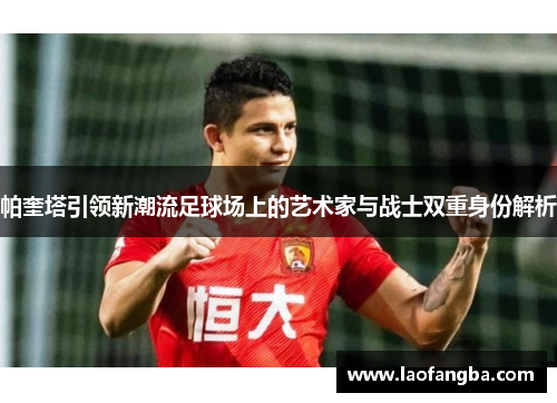 帕奎塔引领新潮流足球场上的艺术家与战士双重身份解析