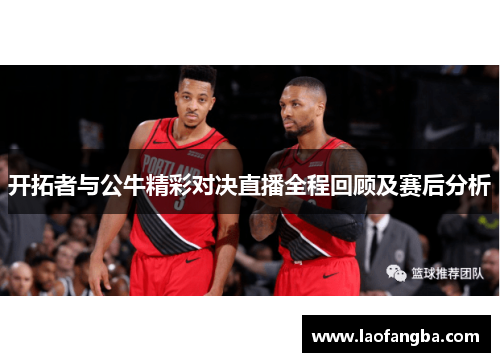 开拓者与公牛精彩对决直播全程回顾及赛后分析