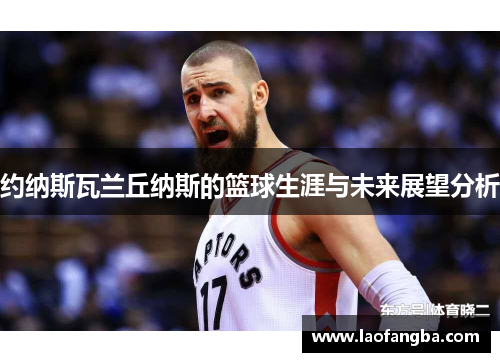 约纳斯瓦兰丘纳斯的篮球生涯与未来展望分析