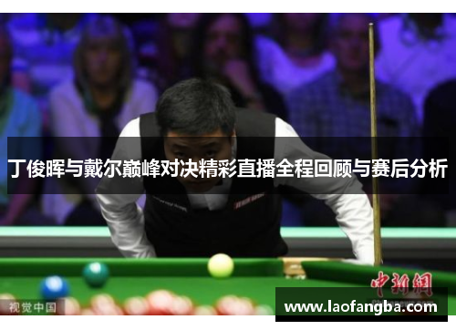 丁俊晖与戴尔巅峰对决精彩直播全程回顾与赛后分析