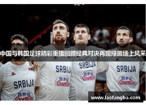 中国与韩国足球精彩重播回顾经典对决再现绿茵场上风采