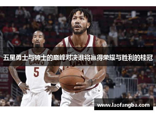 五星勇士与骑士的巅峰对决谁将赢得荣耀与胜利的桂冠