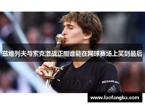 兹维列夫与索克激战正酣谁能在网球赛场上笑到最后