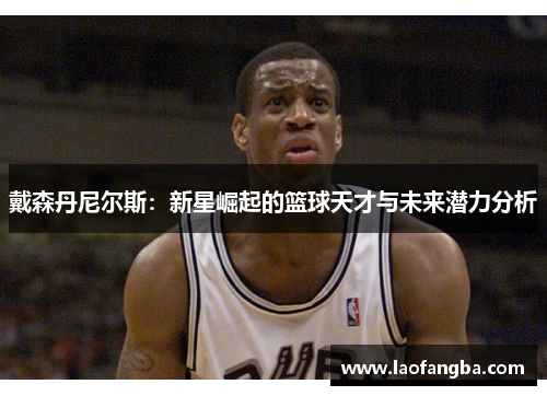 戴森丹尼尔斯：新星崛起的篮球天才与未来潜力分析
