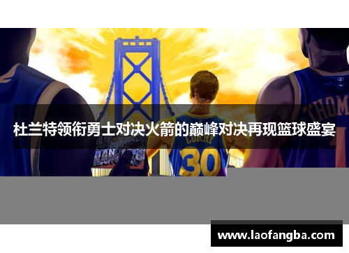 杜兰特领衔勇士对决火箭的巅峰对决再现篮球盛宴