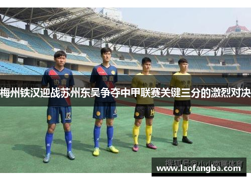 梅州铁汉迎战苏州东吴争夺中甲联赛关键三分的激烈对决