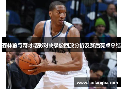 森林狼与奇才精彩对决录像回放分析及赛后亮点总结